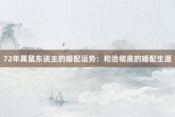 72年属鼠东谈主的婚配运势：和洽彻底的婚配生涯