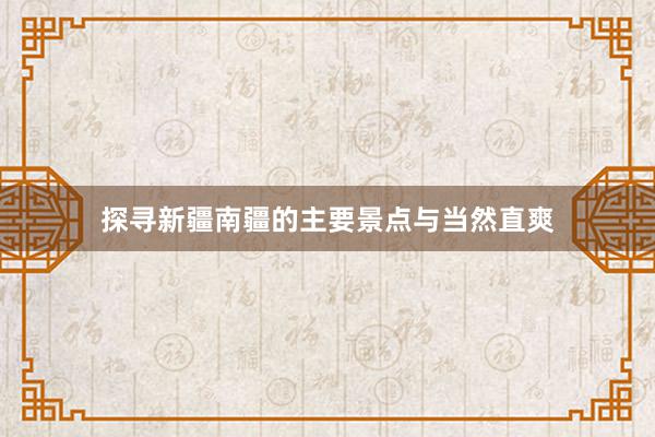 探寻新疆南疆的主要景点与当然直爽